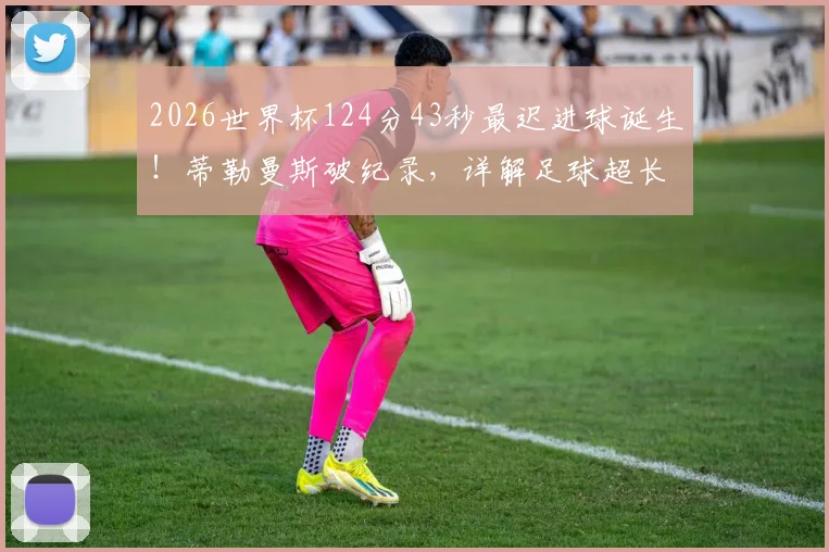 2026世界杯124分43秒最迟进球诞生!蒂勒曼斯破纪录,详解足球超长补时规则