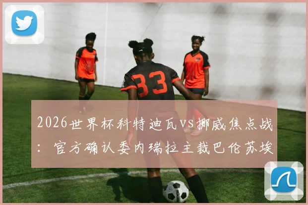 2026世界杯科特迪瓦vs挪威焦点战：官方确认委内瑞拉主裁巴伦苏埃拉执法，裁判组详细配置与分析