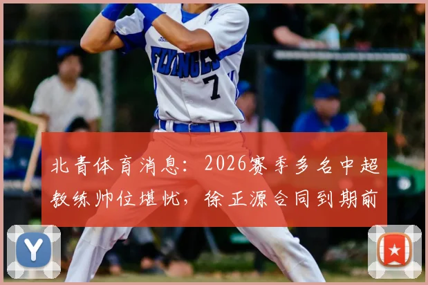 北青体育消息:2026赛季多名中超教练帅位堪忧,徐正源合同到期前已被多家俱乐部视为换帅目标
