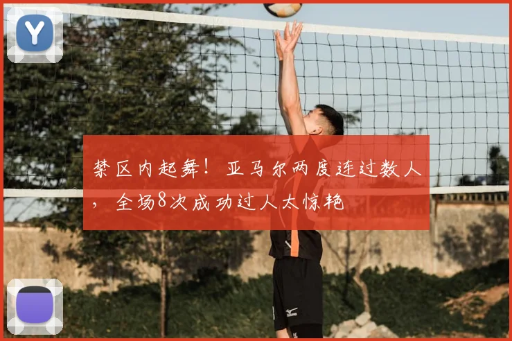 禁区内起舞!亚马尔两度连过数人,全场8次成功过人太惊艳