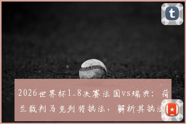 2026世界杯1_8决赛法国vs瑞典：荷兰裁判马克列将执法，解析其执法风格与两队交锋历史
