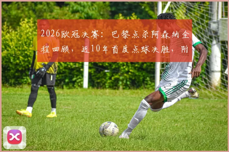 2026欧冠决赛：巴黎点杀阿森纳全程回顾，近10年首度点球决胜，附两队阵容与关键数据分析