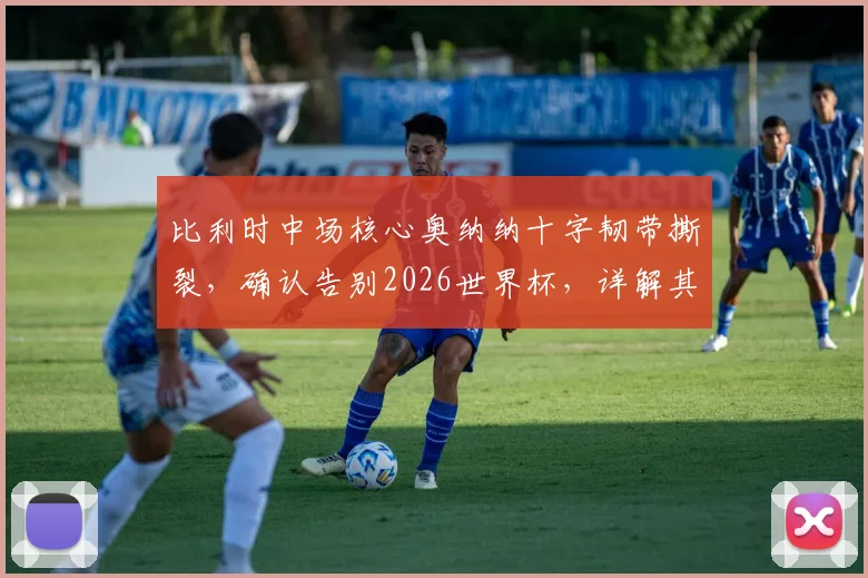 比利时中场核心奥纳纳十字韧带撕裂,确认告别2026世界杯,详解其伤情与对球队影响