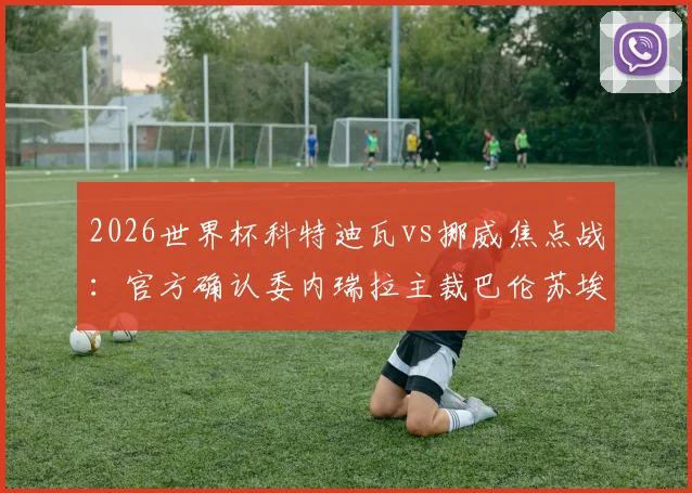 2026世界杯科特迪瓦vs挪威焦点战:官方确认委内瑞拉主裁巴伦苏埃拉执法,裁判组详细配置与分析