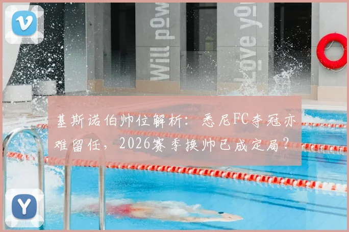 基斯诺伯帅位解析：悉尼FC夺冠亦难留任，2026赛季换帅已成定局？