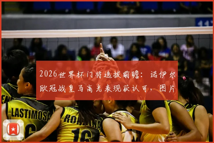 2026世界杯门将选拔前瞻：诺伊尔欧冠战皇马高光表现获认可，图片报分析其入选国家队大名单机会