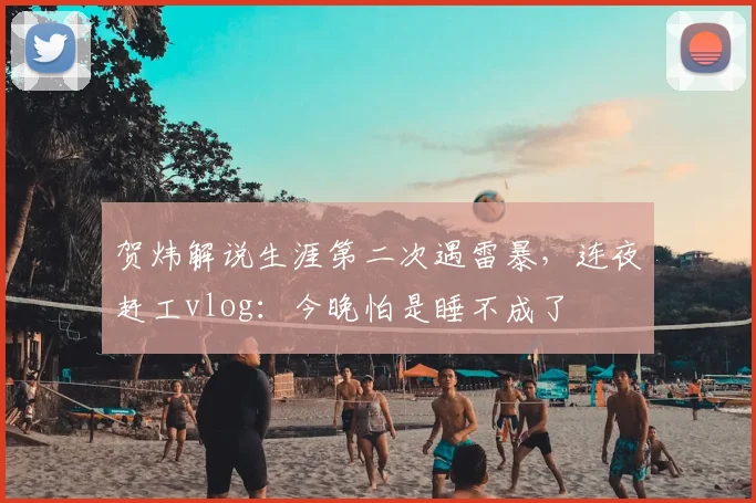 贺炜解说生涯第二次遇雷暴，连夜赶工vlog：今晚怕是睡不成了