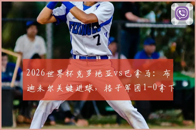 2026世界杯克罗地亚vs巴拿马：布迪米尔关键进球，格子军团1-0拿下关键三分，晋级前景分析