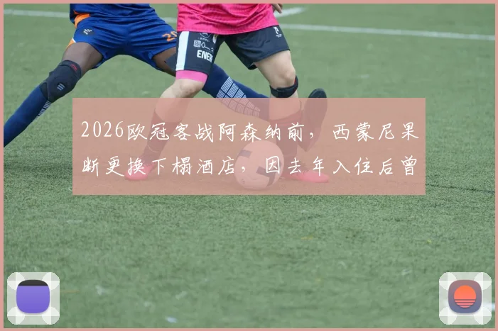 2026欧冠客战阿森纳前，西蒙尼果断更换下榻酒店，因去年入住后曾0-4惨败