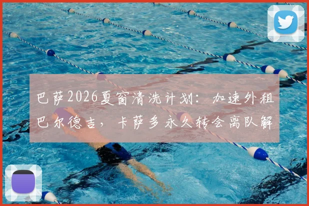 巴萨2026夏窗清洗计划：加速外租巴尔德吉，卡萨多永久转会离队解析与后续影响