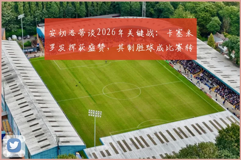 安切洛蒂谈2026年关键战：卡塞米罗发挥获盛赞，其制胜球成比赛转折点分析