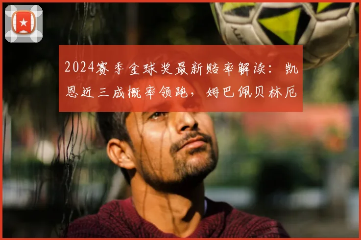 2024赛季金球奖最新赔率解读:凯恩近三成概率领跑,姆巴佩贝林厄姆能否在欧冠最后阶段逆袭?