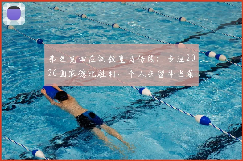 弗里克回应执教皇马传闻：专注2026国家德比胜利，个人去留非当前焦点