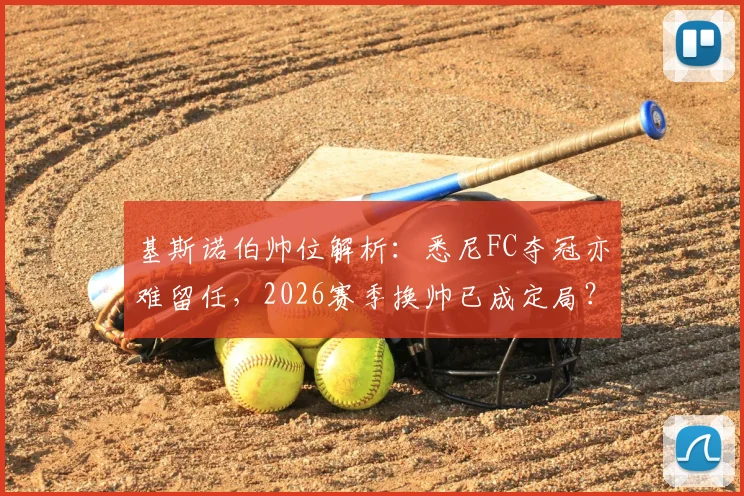 基斯诺伯帅位解析:悉尼FC夺冠亦难留任,2026赛季换帅已成定局?