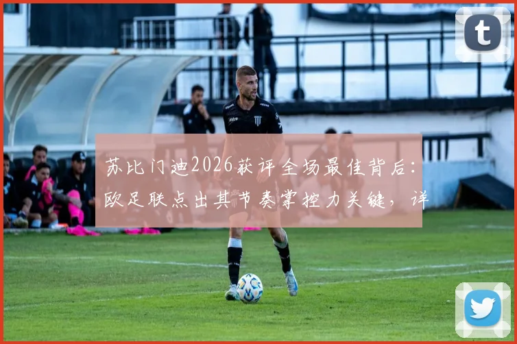 苏比门迪2026获评全场最佳背后:欧足联点出其节奏掌控力关键,详解何为中场节拍器