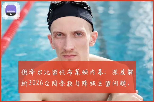 德泽尔比留任布莱顿内幕:深度解析2026合同条款与降级去留问题,主帅亲承未来计划