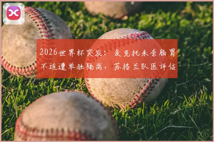 2026世界杯突发：麦克托米奈肠胃不适遭单独隔离，苏格兰队医评估首战出场可能性