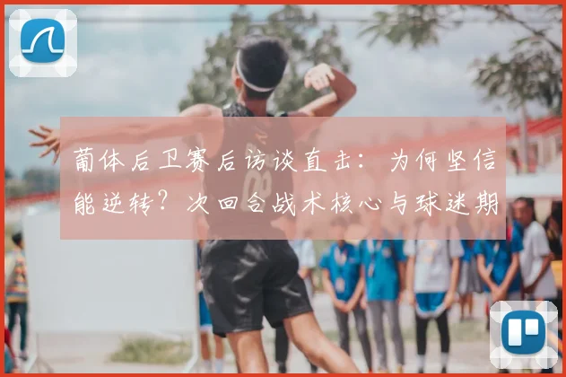 葡体后卫赛后访谈直击:为何坚信能逆转?次回合战术核心与球迷期望全解析