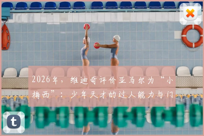2026年，维迪奇评价亚马尔为“小梅西”：少年天才的过人能力与门德斯受伤的思考