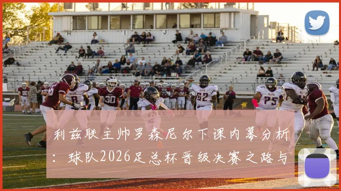 利兹联主帅罗森尼尔下课内幕分析：球队2026足总杯晋级决赛之路与未来展望