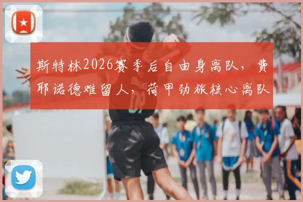 斯特林2026赛季后自由身离队,费耶诺德难留人,荷甲劲旅核心离队原因深度剖析,未来下家预测分析