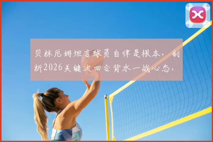 贝林厄姆坦言球员自律是根本,剖析2026关键次回合背水一战心态,年轻球员成长启示