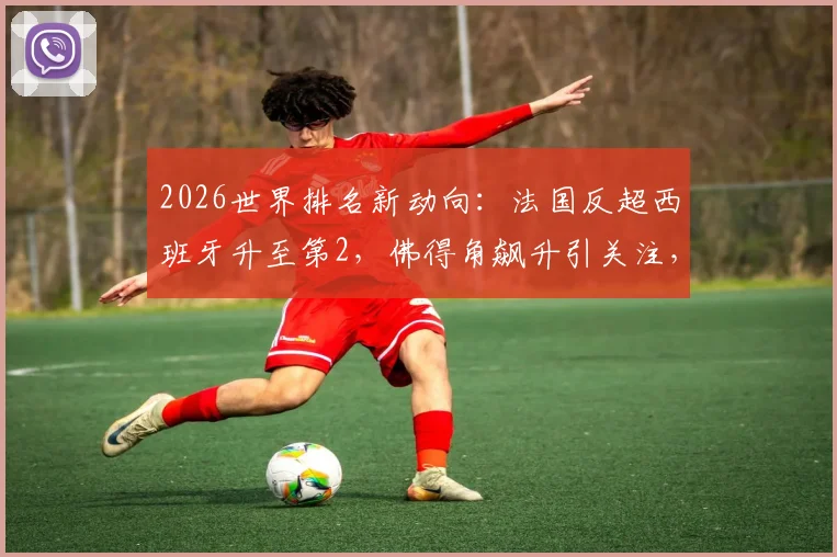 2026世界排名新动向：法国反超西班牙升至第2，佛得角飙升引关注，附各队积分解析