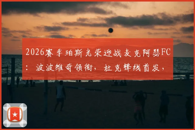 2026赛季珀斯光荣迎战麦克阿瑟FC:波波维奇领衔,杜克锋线首发,索耶替补待命阵容解读