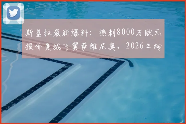 斯基拉最新爆料:热刺8000万欧元报价曼城飞翼萨维尼奥,2026年转会窗重头戏?