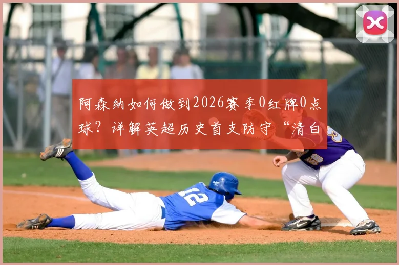 阿森纳如何做到2026赛季0红牌0点球？详解英超历史首支防守“清白”球队的含金量与战术秘诀