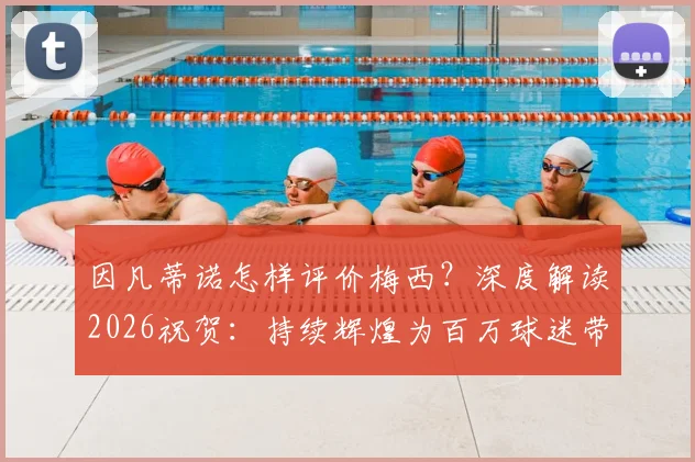 因凡蒂诺怎样评价梅西？深度解读2026祝贺：持续辉煌为百万球迷带来欢乐的原因