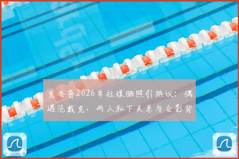 克洛普2026年社媒晒照引热议:偶遇范戴克,两人私下关系与合影背景深度解读