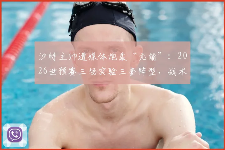 沙特主帅遭媒体炮轰“无能”：2026世预赛三场实验三套阵型，战术摇摆成出线噩梦之源