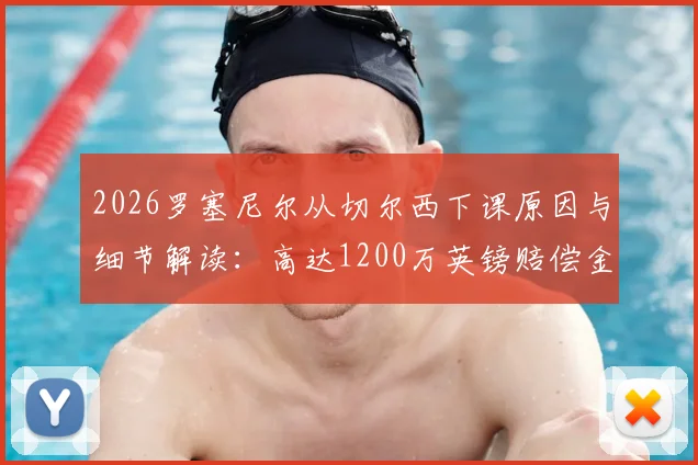 2026罗塞尼尔从切尔西下课原因与细节解读：高达1200万英镑赔偿金谁支付？最新动态分析