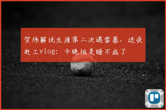 贺炜解说生涯第二次遇雷暴,连夜赶工vlog:今晚怕是睡不成了