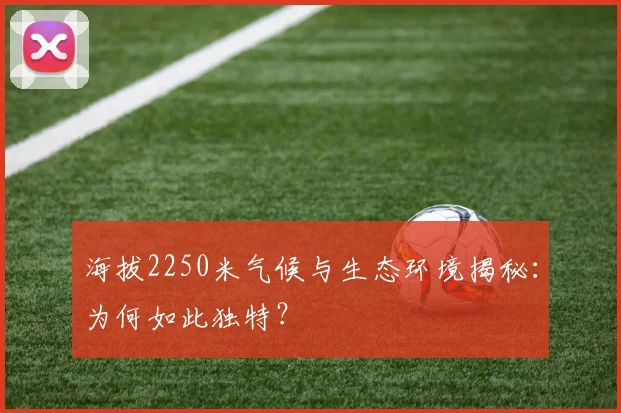 海拔2250米气候与生态环境揭秘：为何如此独特？