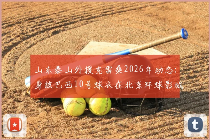 山东泰山外援克雷桑2026年动态：身披巴西10号球衣在北京环球影城开启度假模式，详解其假期生活与未来去向