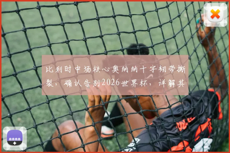 比利时中场核心奥纳纳十字韧带撕裂,确认告别2026世界杯,详解其伤情与对球队影响