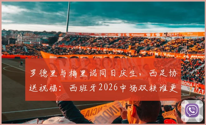 罗德里与梅里诺同日庆生，西足协送祝福：西班牙2026中场双核谁更强？附详细技术对比