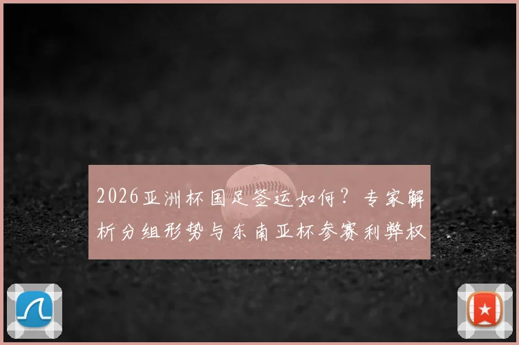 2026亚洲杯国足签运如何？专家解析分组形势与东南亚杯参赛利弊权衡