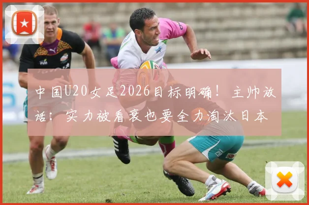 中国U20女足2026目标明确!主帅放话:实力被看衰也要全力淘汰日本队,晋级之路全解析