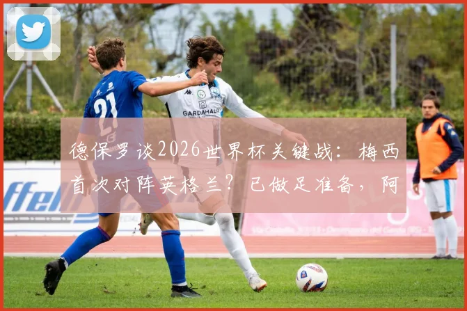 德保罗谈2026世界杯关键战：梅西首次对阵英格兰？已做足准备，阿根廷队战术前瞻