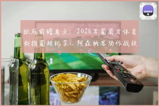 欧冠前瞻看点：2026年葡萄牙体育剑指葡超纪录，阿森纳客场作战核心萨卡确认缺席，战术博弈全解析