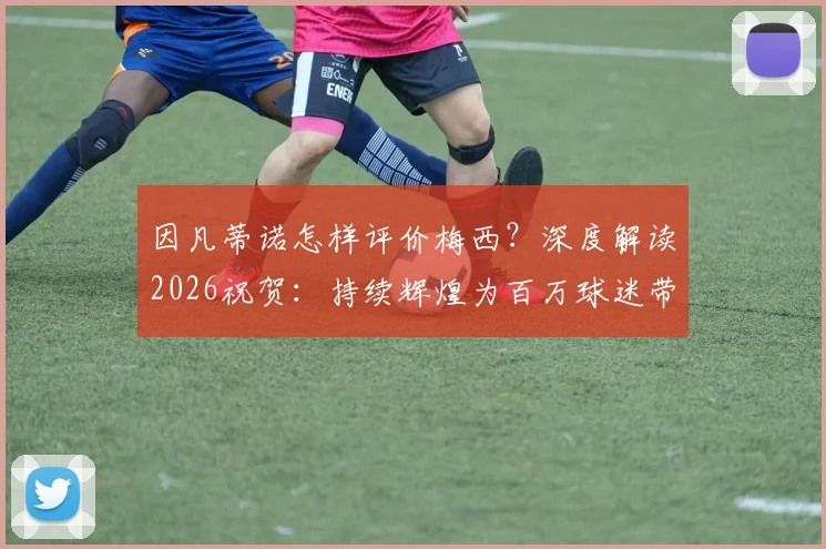 因凡蒂诺怎样评价梅西?深度解读2026祝贺:持续辉煌为百万球迷带来欢乐的原因