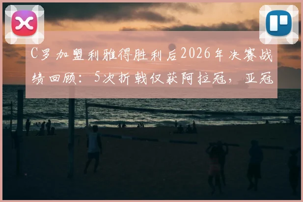 C罗加盟利雅得胜利后2026年决赛战绩回顾：5次折戟仅获阿拉冠，亚冠之路遇阻