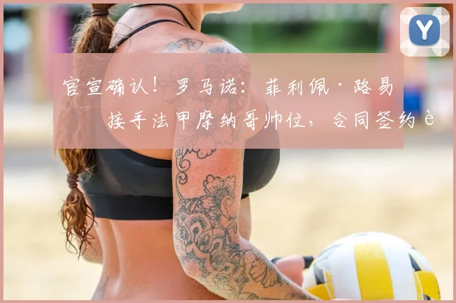 官宣确认!罗马诺:菲利佩·路易斯接手法甲摩纳哥帅位,合同签约至2026年,战术风格前瞻