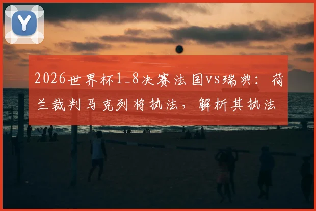 2026世界杯1_8决赛法国vs瑞典:荷兰裁判马克列将执法,解析其执法风格与两队交锋历史