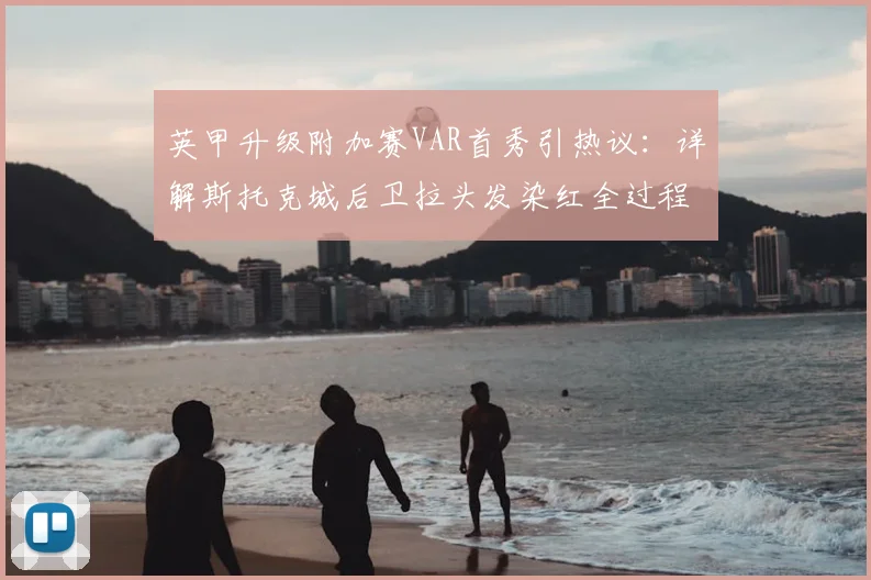 英甲升级附加赛VAR首秀引热议:详解斯托克城后卫拉头发染红全过程与判罚依据