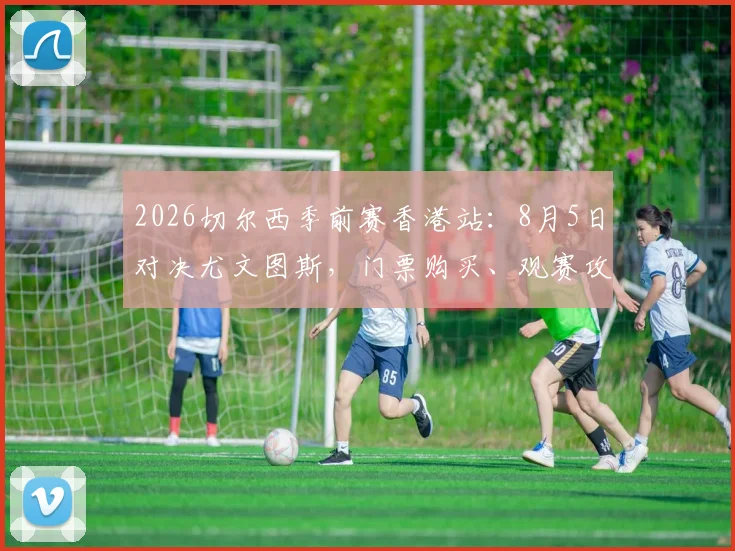 2026切尔西季前赛香港站：8月5日对决尤文图斯，门票购买、观赛攻略及全程行程指南