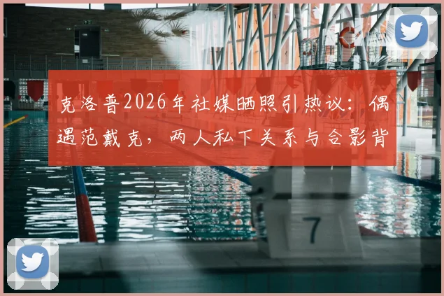 克洛普2026年社媒晒照引热议：偶遇范戴克，两人私下关系与合影背景深度解读